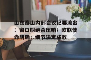 皇冠体育平台-山东泰山内部会议纪要流出：窗口期绝杀压哨；欧联使命明确；细节决定成败(张闻天追悼会谁致词)